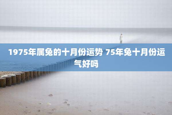 1975年属兔的十月份运势 75年兔十月份运气好吗