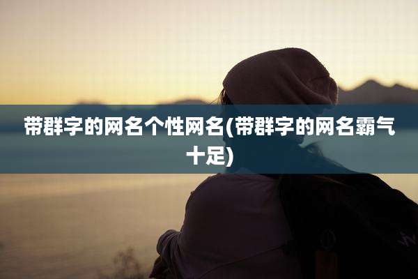 带群字的网名个性网名(带群字的网名霸气十足)