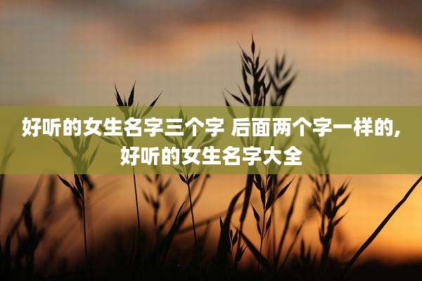 好听的女生名字三个字 后面两个字一样的,好听的女生名字大全