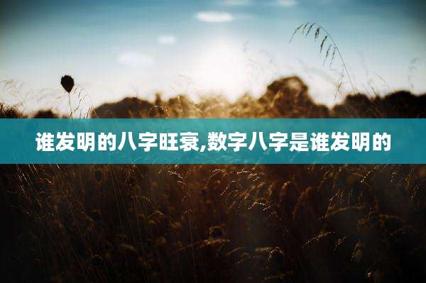 谁发明的八字旺衰,数字八字是谁发明的