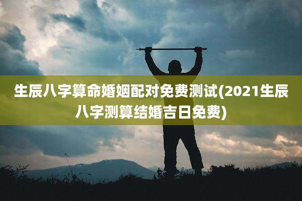 生辰八字算命婚姻配对免费测试(2021生辰八字测算结婚吉日免费)