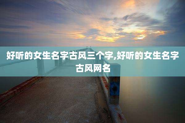 好听的女生名字古风三个字,好听的女生名字古风网名