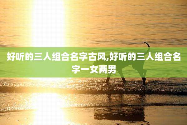 好听的三人组合名字古风,好听的三人组合名字一女两男