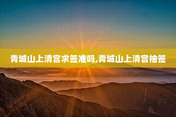青城山上清宫求签准吗,青城山上清宫抽签