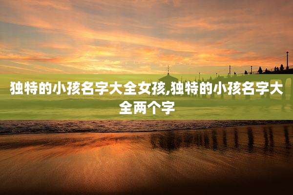 独特的小孩名字大全女孩,独特的小孩名字大全两个字