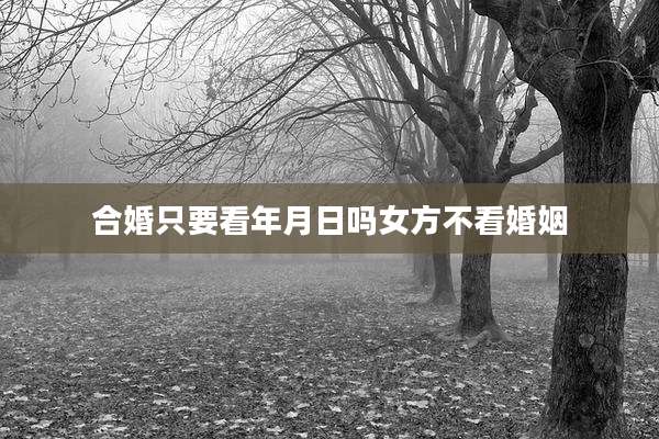 合婚只要看年月日吗女方不看婚姻