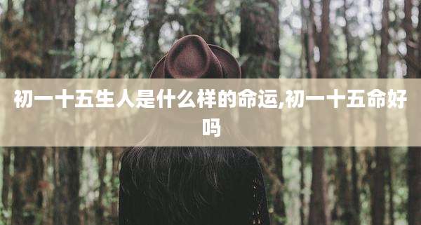 初一十五生人是什么样的命运,初一十五命好吗