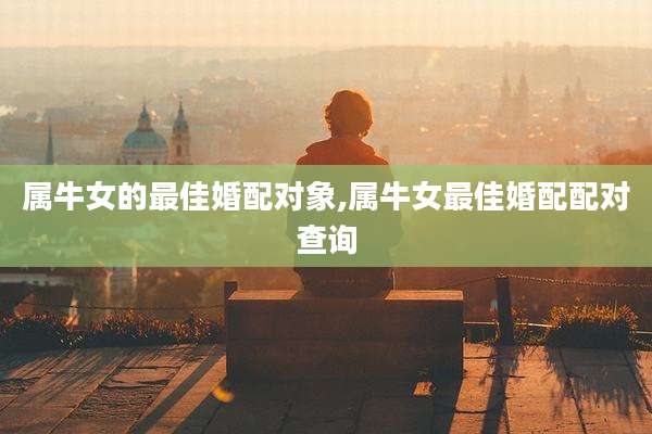 属牛女的最佳婚配对象,属牛女最佳婚配配对查询