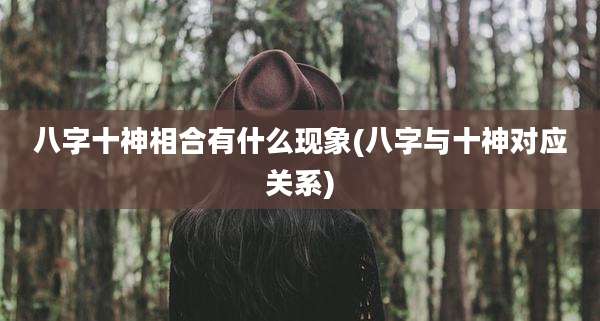 八字十神相合有什么现象(八字与十神对应关系)
