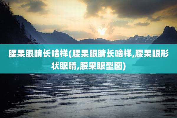 腰果眼睛长啥样(腰果眼睛长啥样,腰果眼形状眼睛,腰果眼型图)