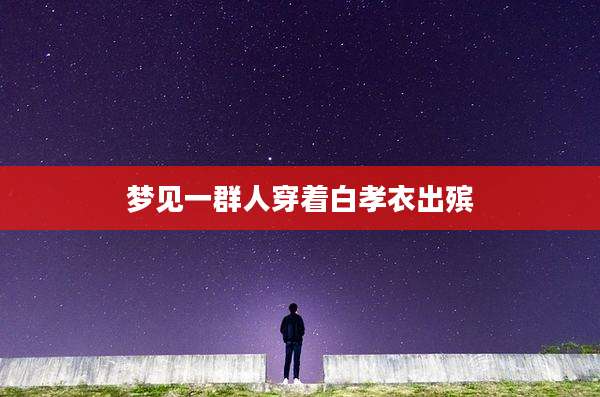 梦见一群人穿着白孝衣出殡