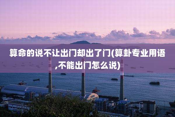 算命的说不让出门却出了门(算卦专业用语,不能出门怎么说)
