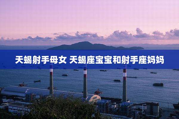 天蝎射手母女 天蝎座宝宝和射手座妈妈
