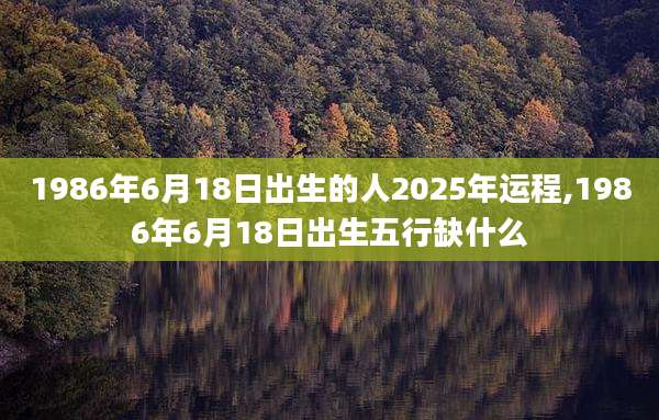 1986年6月18日出生的人2025年运程,1986年6月18日出生五行缺什么