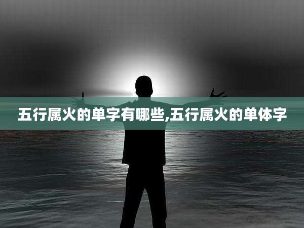 五行属火的单字有哪些,五行属火的单体字