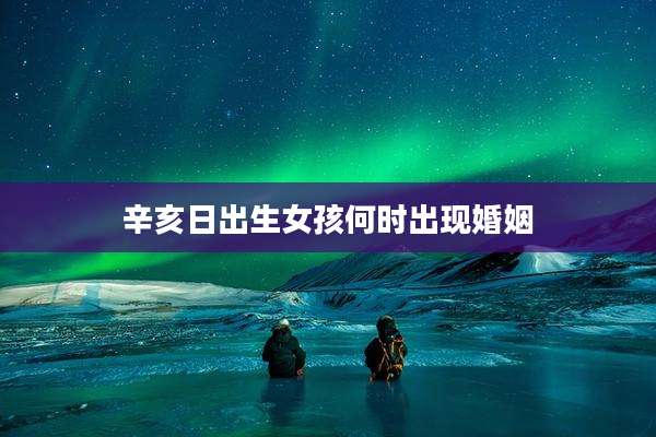 辛亥日出生女孩何时出现婚姻