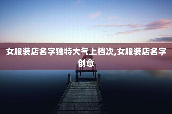 女服装店名字独特大气上档次,女服装店名字创意