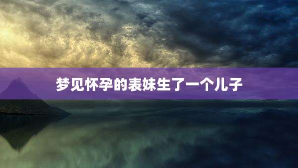 梦见怀孕的表妹生了一个儿子