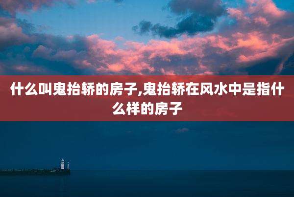 什么叫鬼抬轿的房子,鬼抬轿在风水中是指什么样的房子