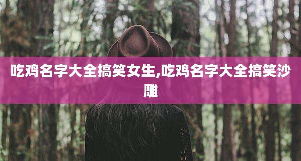 吃鸡名字大全搞笑女生,吃鸡名字大全搞笑沙雕