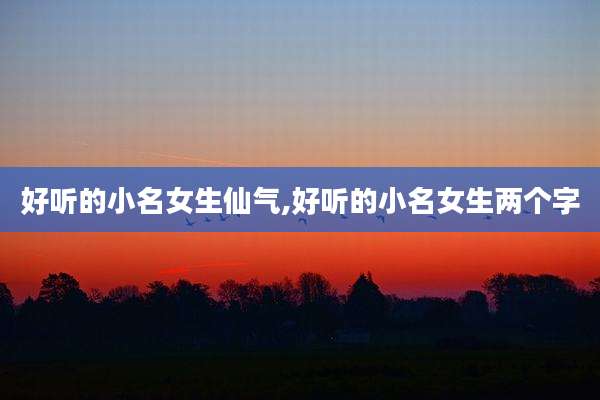 好听的小名女生仙气,好听的小名女生两个字