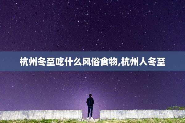 杭州冬至吃什么风俗食物,杭州人冬至