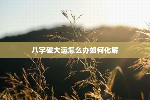 八字破大运怎么办如何化解