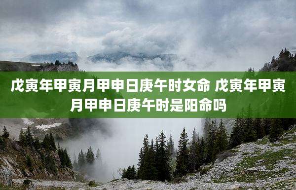 戊寅年甲寅月甲申日庚午时女命 戊寅年甲寅月甲申日庚午时是阳命吗