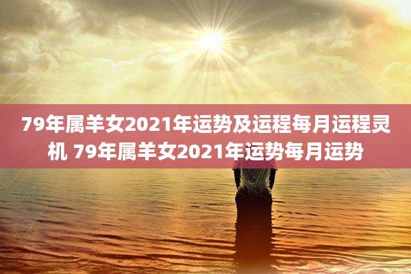 79年属羊女2021年运势及运程每月运程灵机 79年属羊女2021年运势每月运势