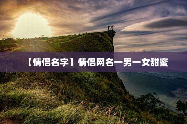 【情侣名字】情侣网名一男一女甜蜜