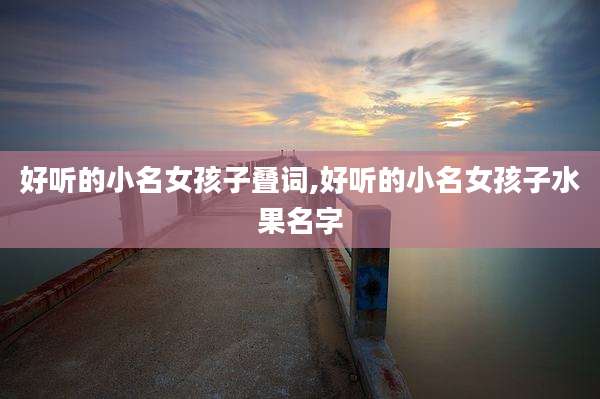 好听的小名女孩子叠词,好听的小名女孩子水果名字