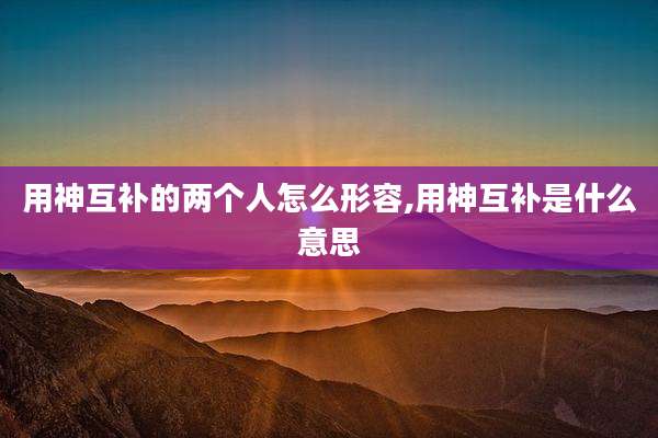 用神互补的两个人怎么形容,用神互补是什么意思