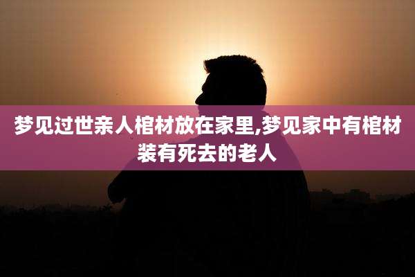 梦见过世亲人棺材放在家里,梦见家中有棺材装有死去的老人