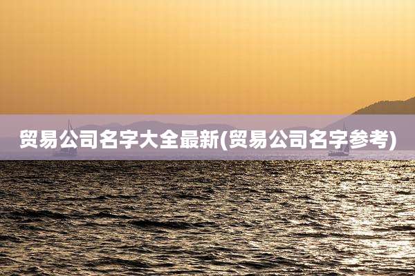 贸易公司名字大全最新(贸易公司名字参考)