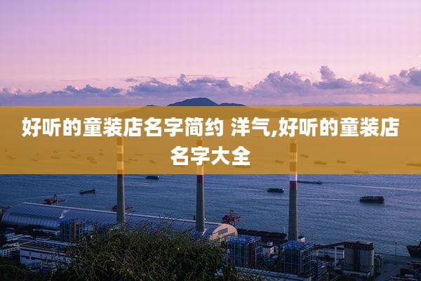 好听的童装店名字简约 洋气,好听的童装店名字大全