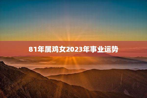 81年属鸡女2023年事业运势