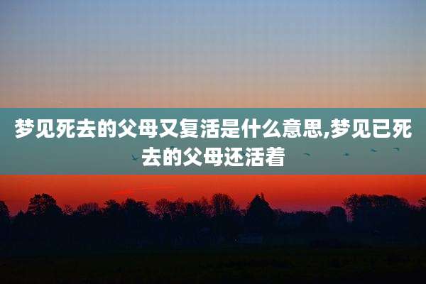 梦见死去的父母又复活是什么意思,梦见已死去的父母还活着