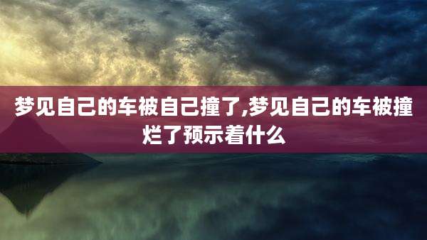 梦见自己的车被自己撞了,梦见自己的车被撞烂了预示着什么