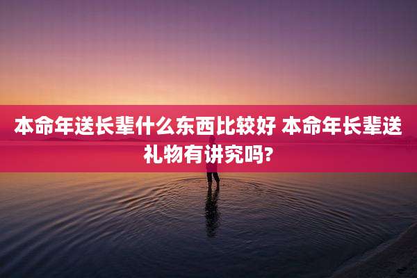 本命年送长辈什么东西比较好 本命年长辈送礼物有讲究吗?