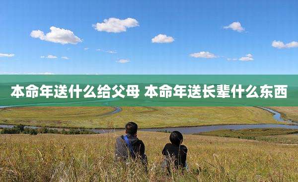 本命年送什么给父母 本命年送长辈什么东西