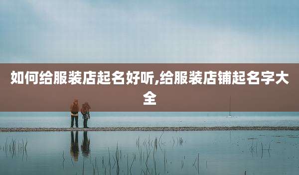 如何给服装店起名好听,给服装店铺起名字大全