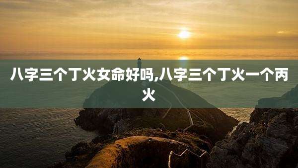 八字三个丁火女命好吗,八字三个丁火一个丙火