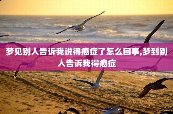 梦见别人告诉我说得癌症了怎么回事,梦到别人告诉我得癌症