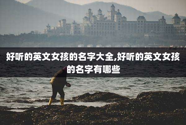 好听的英文女孩的名字大全,好听的英文女孩的名字有哪些