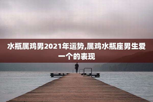 水瓶属鸡男2021年运势,属鸡水瓶座男生爱一个的表现