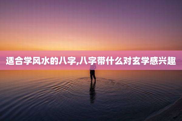 适合学风水的八字,八字带什么对玄学感兴趣