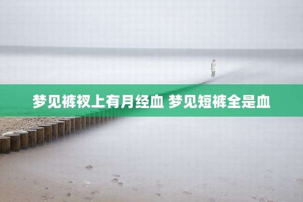 梦见裤衩上有月经血 梦见短裤全是血