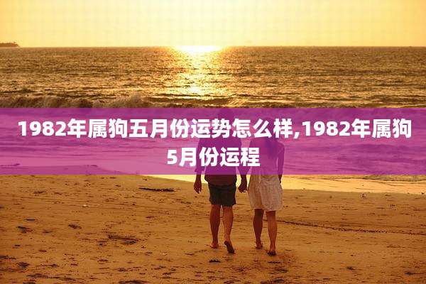 1982年属狗五月份运势怎么样,1982年属狗5月份运程