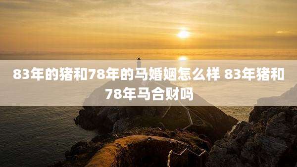 83年的猪和78年的马婚姻怎么样 83年猪和78年马合财吗