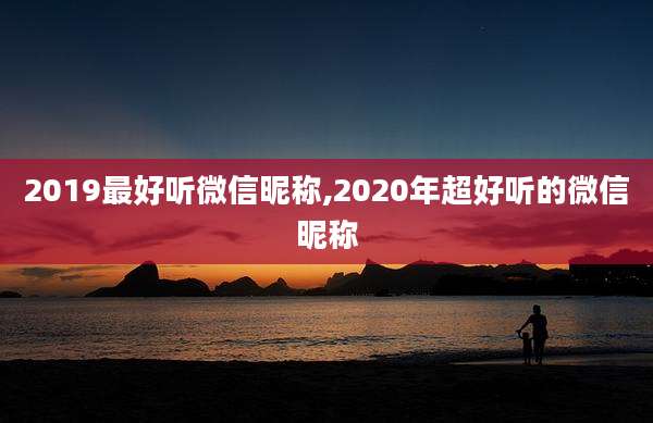 2019最好听微信昵称,2020年超好听的微信昵称